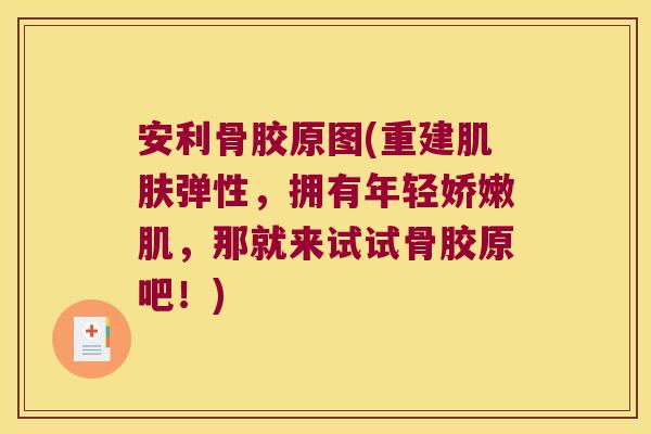 安利骨胶原图(重建肌肤弹性,拥有年轻娇嫩肌,那就来试试骨胶原吧!)