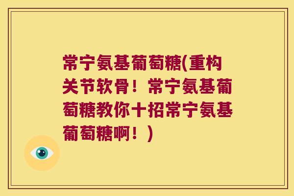 常宁氨基葡萄糖(重构关节软骨！常宁氨基葡萄糖教你十招常宁氨基葡萄糖啊！)