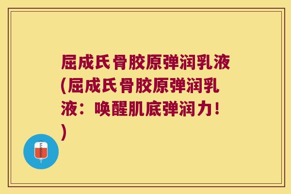 屈成氏骨胶原弹润乳液(屈成氏骨胶原弹润乳液:唤醒肌底弹润力!)