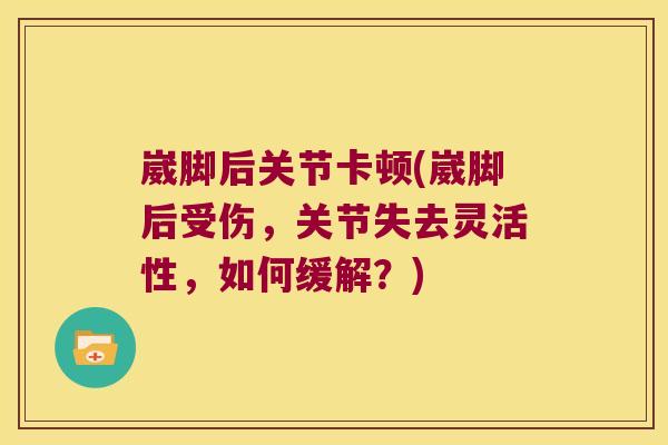 崴脚后关节卡顿(崴脚后受伤,关节失去灵活性,如何缓解?)