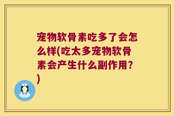 宠物软骨素吃多了会怎么样(吃太多宠物软骨素会产生什么副作用？)
