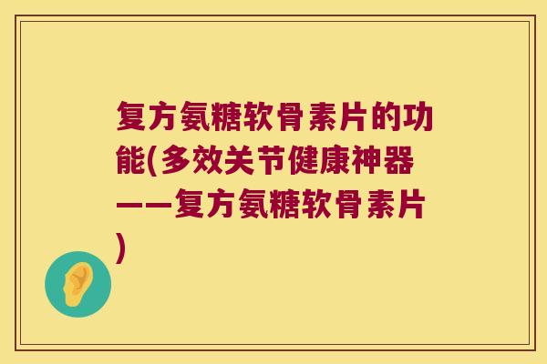 复方氨糖软骨素片的功能(多效关节健康神器——复方氨糖软骨素片)