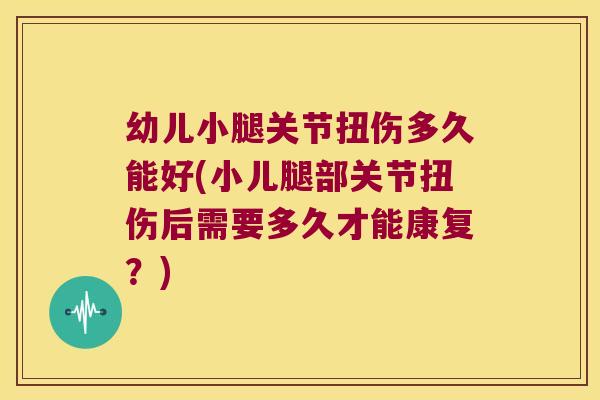 幼儿小腿关节扭伤多久能好(小儿腿部关节扭伤后需要多久才能康复?)