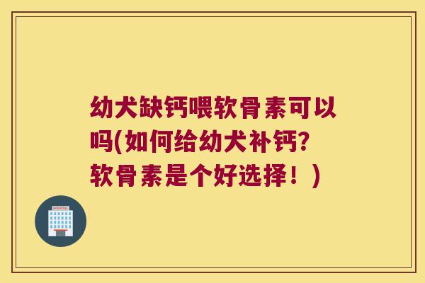 幼犬缺钙喂软骨素可以吗(如何给幼犬补钙?软骨素是个好选择!)
