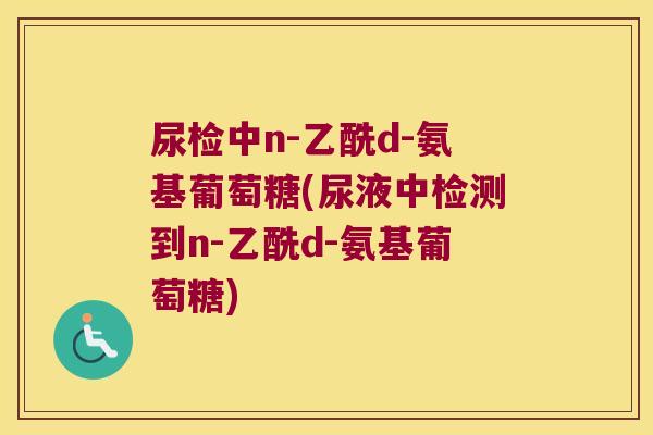 尿检中n-乙酰d-氨基葡萄糖(尿液中检测到n-乙酰d-氨基葡萄糖)
