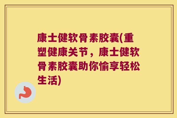 康士健软骨素胶囊(重塑健康关节，康士健软骨素胶囊助你愉享轻松生活)