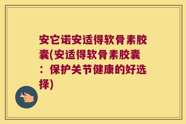 安它诺安适得软骨素胶囊(安适得软骨素胶囊:保护关节健康的好选择)