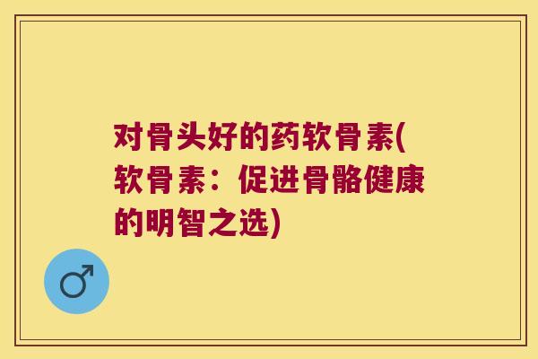 对骨头好的药软骨素(软骨素:促进骨骼健康的明智之选)