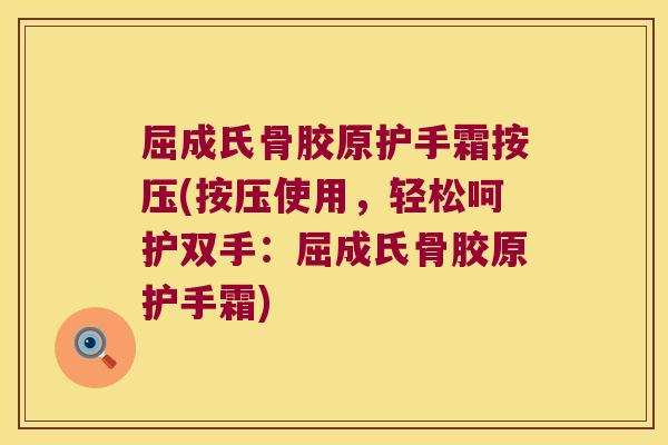 屈成氏骨胶原护手霜按压(按压使用,轻松呵护双手:屈成氏骨胶原护手霜)