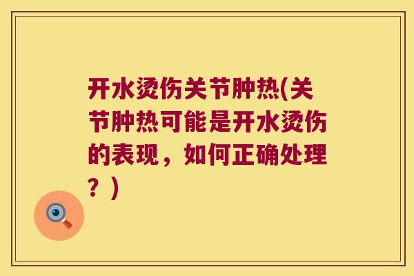 开水烫伤关节肿热(关节肿热可能是开水烫伤的表现,如何正确处理?)