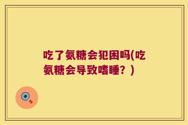吃了氨糖会犯困吗(吃氨糖会导致嗜睡?) 吃了氨糖会犯困吗(吃氨糖会导致嗜睡?)