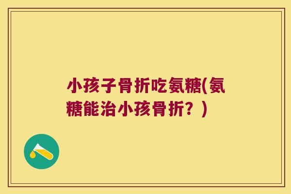 小孩子骨折吃氨糖(氨糖能治小孩骨折?)