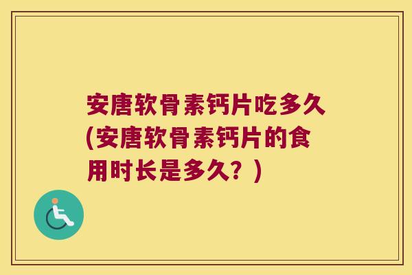 安唐软骨素钙片吃多久(安唐软骨素钙片的食用时长是多久?)