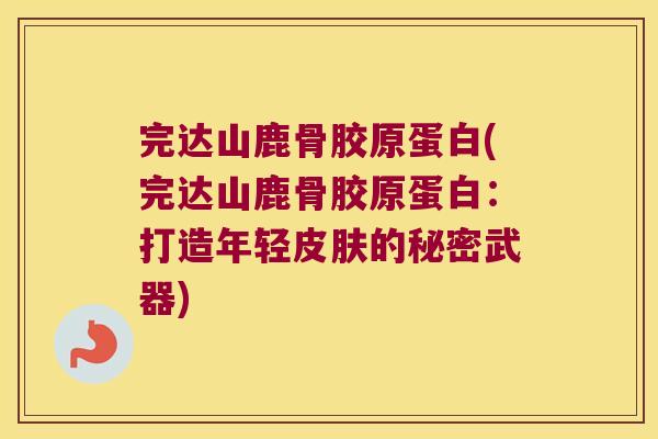 完达山鹿骨胶原蛋白(完达山鹿骨胶原蛋白:打造年轻皮肤的秘密武器)