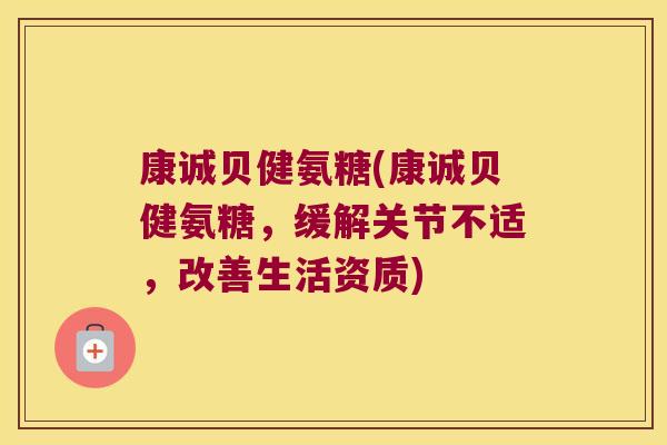 康诚贝健氨糖(康诚贝健氨糖，缓解关节不适，改善生活资质)