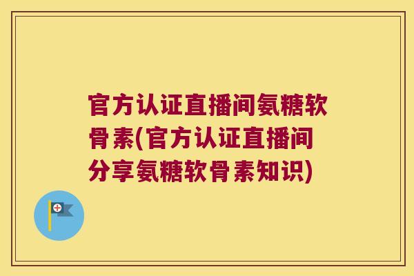 官方认证直播间氨糖软骨素(官方认证直播间分享氨糖软骨素知识)