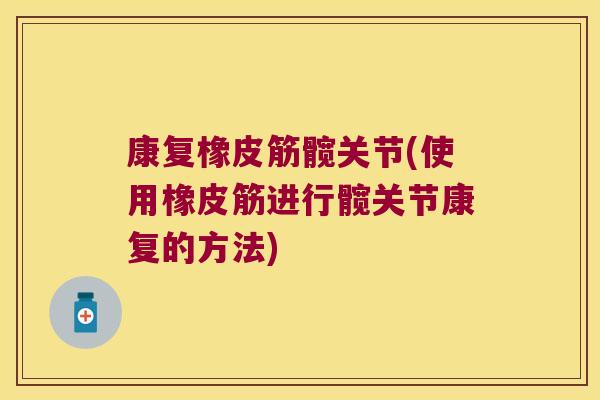 康复橡皮筋髋关节(使用橡皮筋进行髋关节康复的方法)