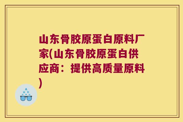 山东骨胶原蛋白原料厂家(山东骨胶原蛋白供应商:提供高质量原料) 山东骨胶原蛋白原料厂家(山东骨胶原蛋白供应商:提供高质量原料)