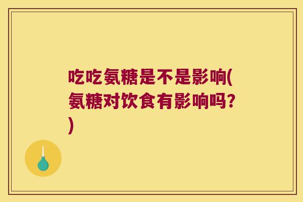 吃吃氨糖是不是影响(氨糖对饮食有影响吗?)