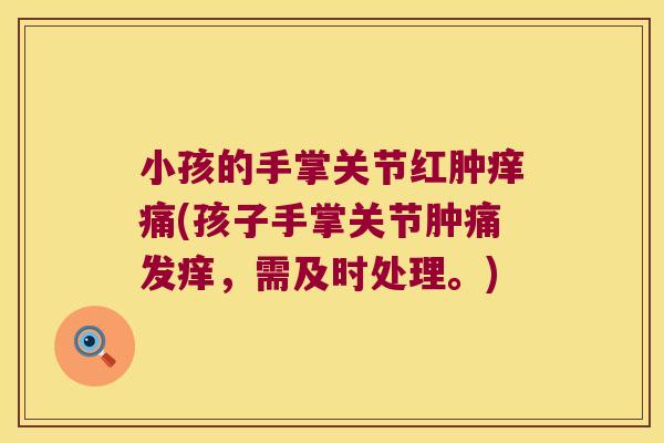 小孩的手掌关节红肿痒痛(孩子手掌关节肿痛发痒,需及时处理。)