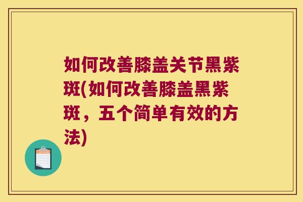 如何改善膝盖关节黑紫斑(如何改善膝盖黑紫斑,五个简单有效的方法)