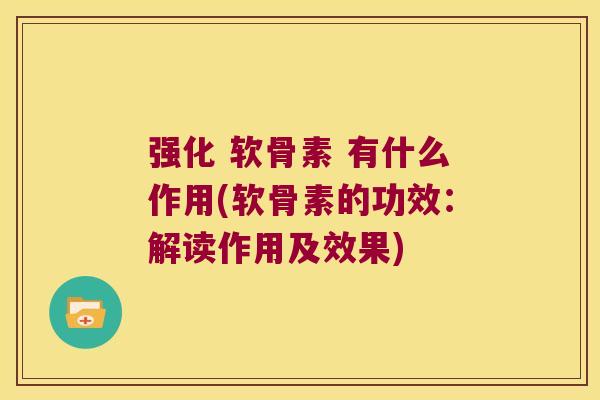 强化 软骨素 有什么作用(软骨素的功效：解读作用及效果)