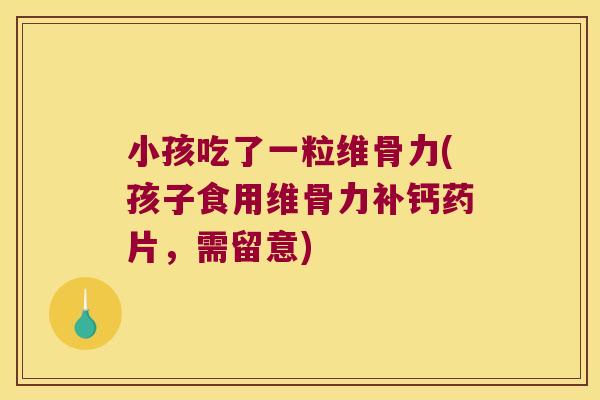 小孩吃了一粒维骨力(孩子食用维骨力补钙药片,需留意)