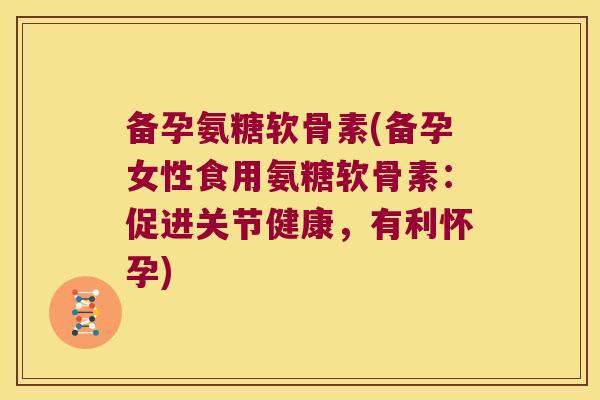 备孕氨糖软骨素(备孕女性食用氨糖软骨素:促进关节健康,有利怀孕)