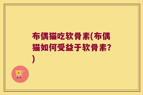 布偶猫吃软骨素(布偶猫如何受益于软骨素?)