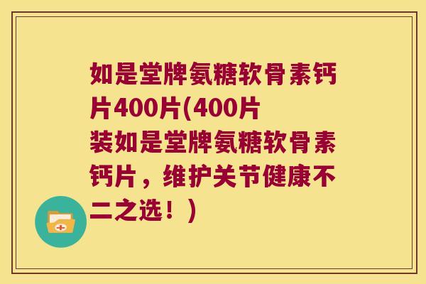 如是堂牌氨糖软骨素钙片400片(400片装如是堂牌氨糖软骨素钙片，维护关节健康不二之选！)