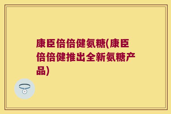 康臣倍倍健氨糖(康臣倍倍健推出全新氨糖产品)