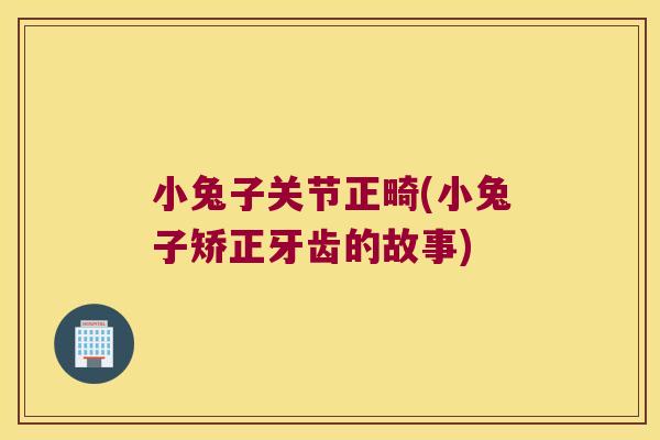 小兔子关节正畸(小兔子矫正牙齿的故事)