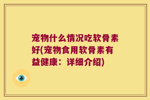宠物什么情况吃软骨素好(宠物食用软骨素有益健康:详细介绍)