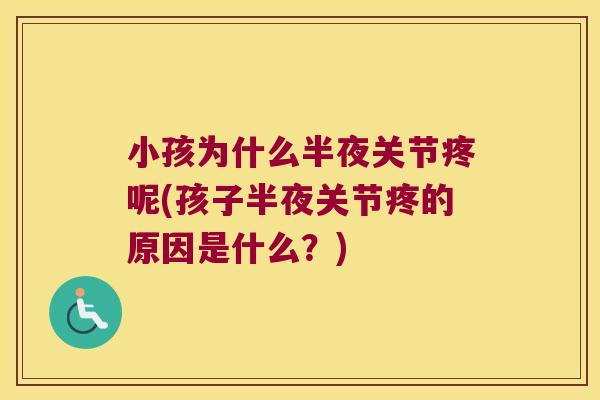 小孩为什么半夜关节疼呢(孩子半夜关节疼的原因是什么?)