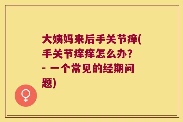 大姨妈来后手关节痒(手关节痒痒怎么办? - 一个常见的经期问题)