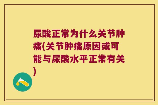 尿酸正常为什么关节肿痛(关节肿痛原因或可能与尿酸水平正常有关)