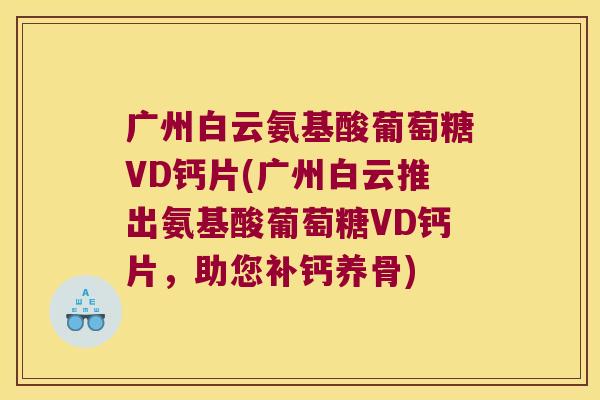 广州白云氨基酸葡萄糖VD钙片(广州白云推出氨基酸葡萄糖VD钙片,助您补钙养骨)