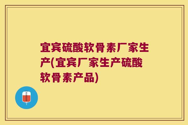 宜宾硫酸软骨素厂家生产(宜宾厂家生产硫酸软骨素产品)