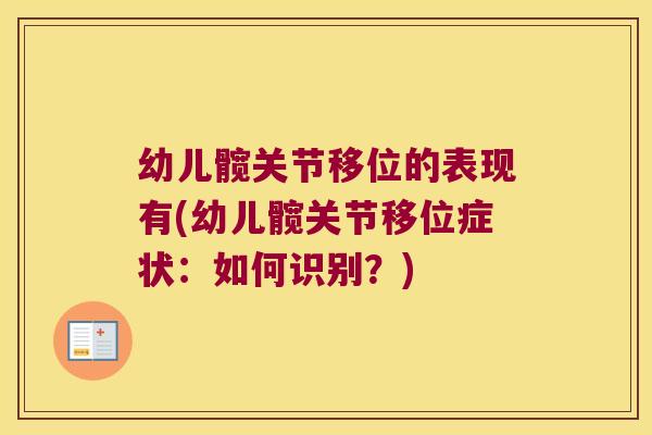 幼儿髋关节移位的表现有(幼儿髋关节移位症状:如何识别?)