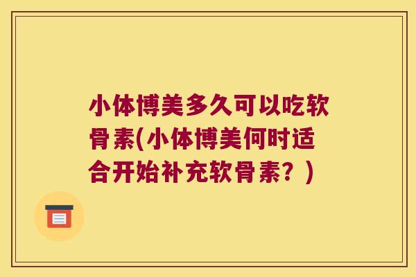 小体博美多久可以吃软骨素(小体博美何时适合开始补充软骨素?)
