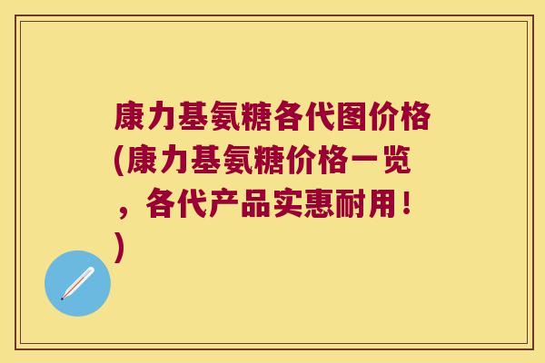 康力基氨糖各代图价格(康力基氨糖价格一览,各代产品实惠耐用!)