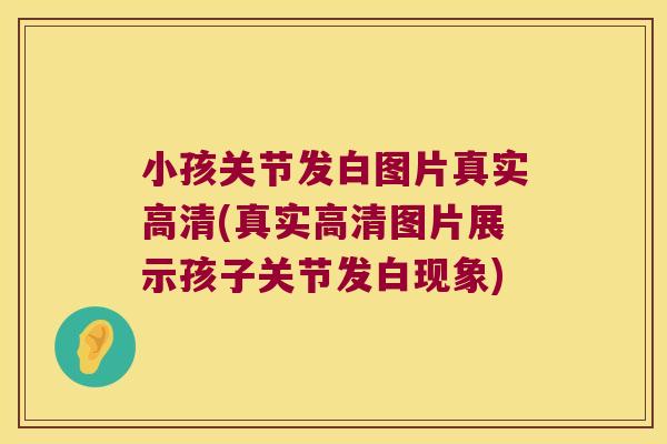 小孩关节发白图片真实高清(真实高清图片展示孩子关节发白现象)