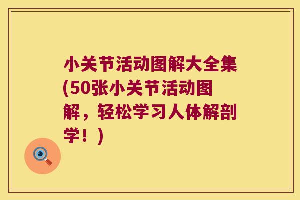 小关节活动图解大全集(50张小关节活动图解,轻松学习人体解剖学!)
