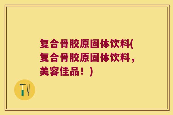 复合骨胶原固体饮料(复合骨胶原固体饮料,美容佳品!)