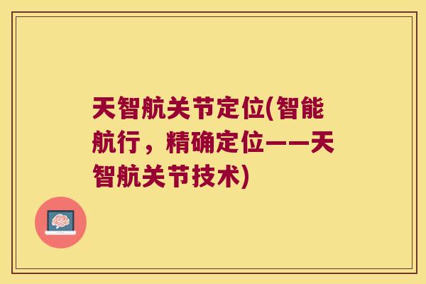 天智航关节定位(智能航行,精确定位——天智航关节技术)