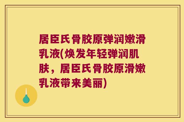 居臣氏骨胶原弹润嫩滑乳液(焕发年轻弹润肌肤,居臣氏骨胶原滑嫩乳液带来美丽)