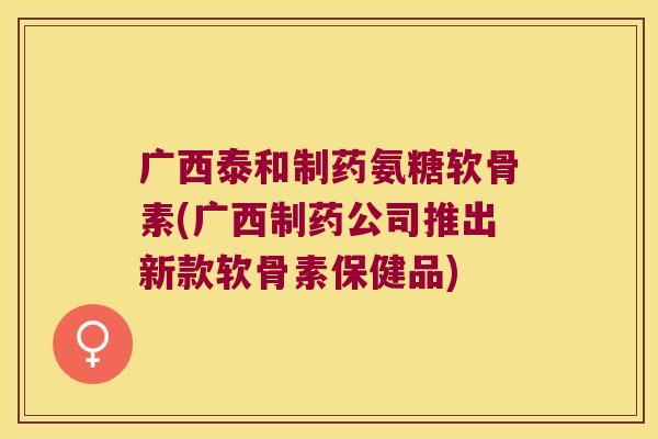 广西泰和制药氨糖软骨素(广西制药公司推出新款软骨素保健品)