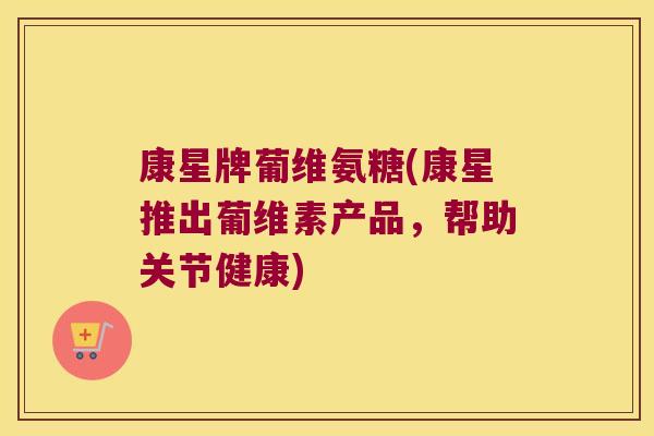 康星牌葡维氨糖(康星推出葡维素产品,帮助关节健康) 康星牌葡维氨糖(康星推出葡维素产品,帮助关节健康)