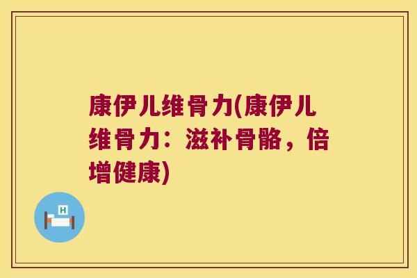 康伊儿维骨力(康伊儿维骨力:滋补骨骼,倍增健康)