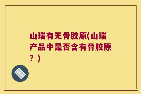 山瑞有无骨胶原(山瑞产品中是否含有骨胶原?)
